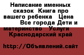 Написание именных сказок! Книга про вашего ребенка › Цена ­ 2 000 - Все города Дети и материнство » Услуги   . Краснодарский край